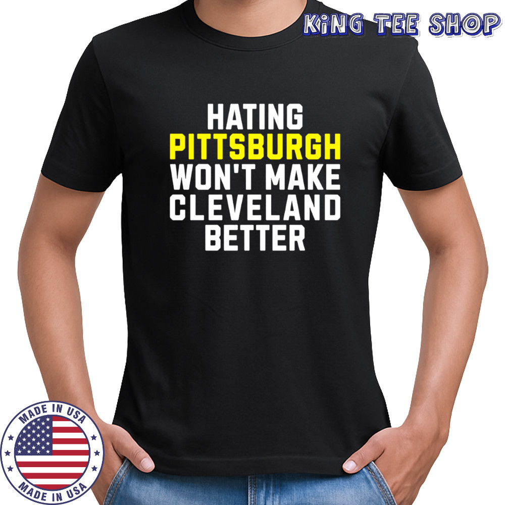 Hating Pittsburgh Won’t Make Cleveland Better shirt