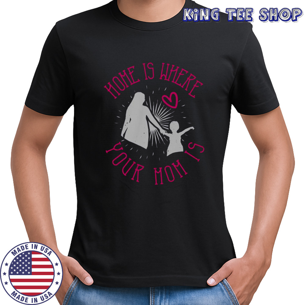 Home Is Where Your Mom Is T-Shirt