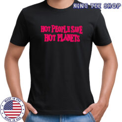 Hot people save hot planets 2025 shirt