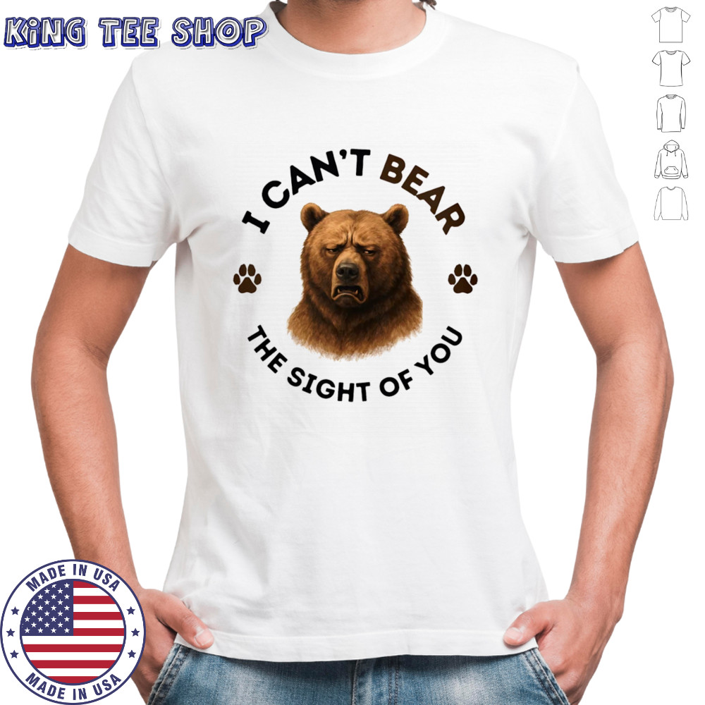 I can’t bear the sight of you shirt
