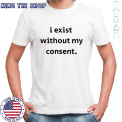 I Exist Without My Consent T-shirt