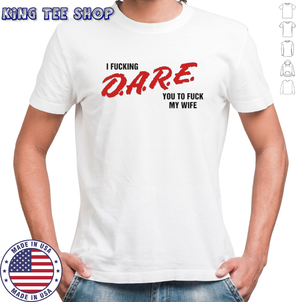 I fucking D.A.R.E. you to fuck my wife shirt