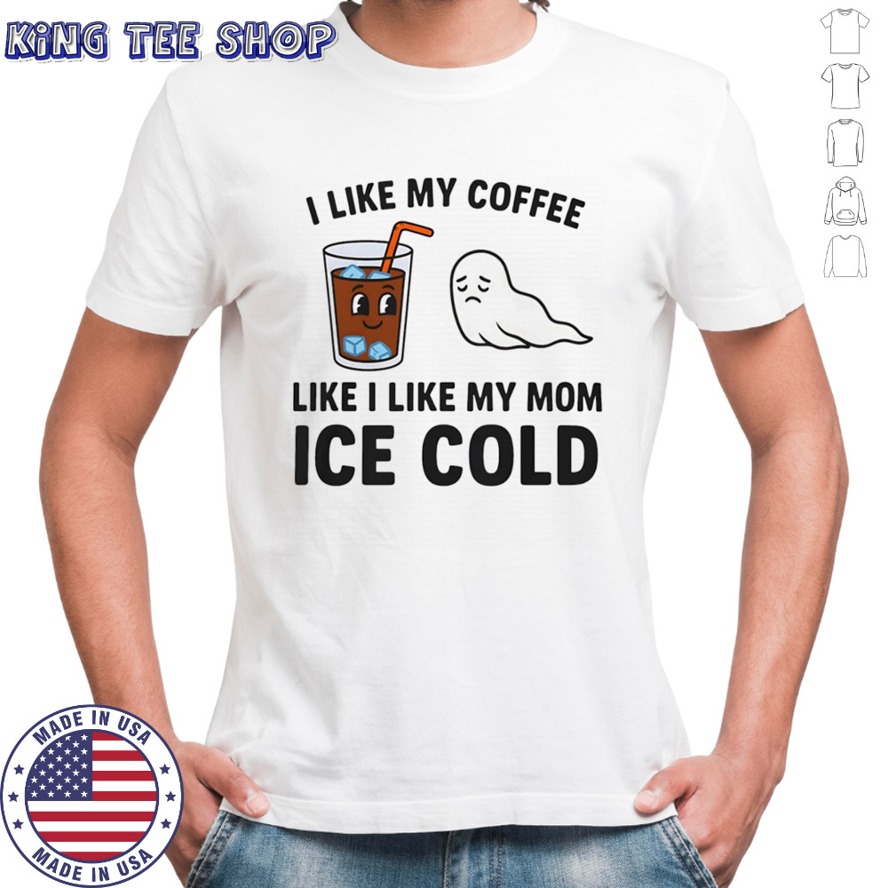 I like my coffee like I like my mom ice cold shirt