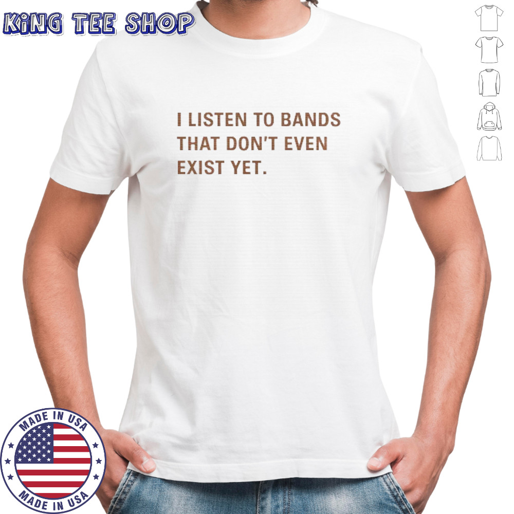 I Listen to Bands That Don’t Even Exist Yet T-shirt