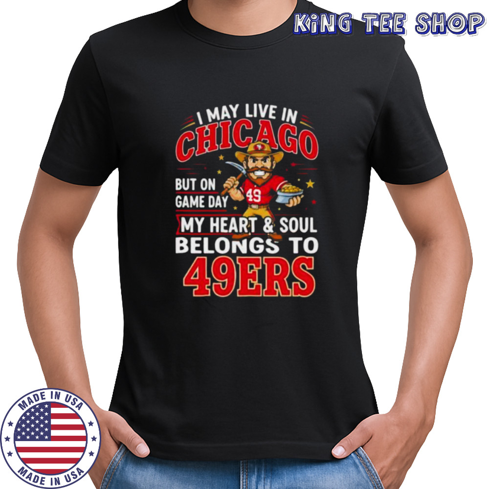 I may live in Chicago but on gameday my heart and soul belong to San Francisco 49ers shirt
