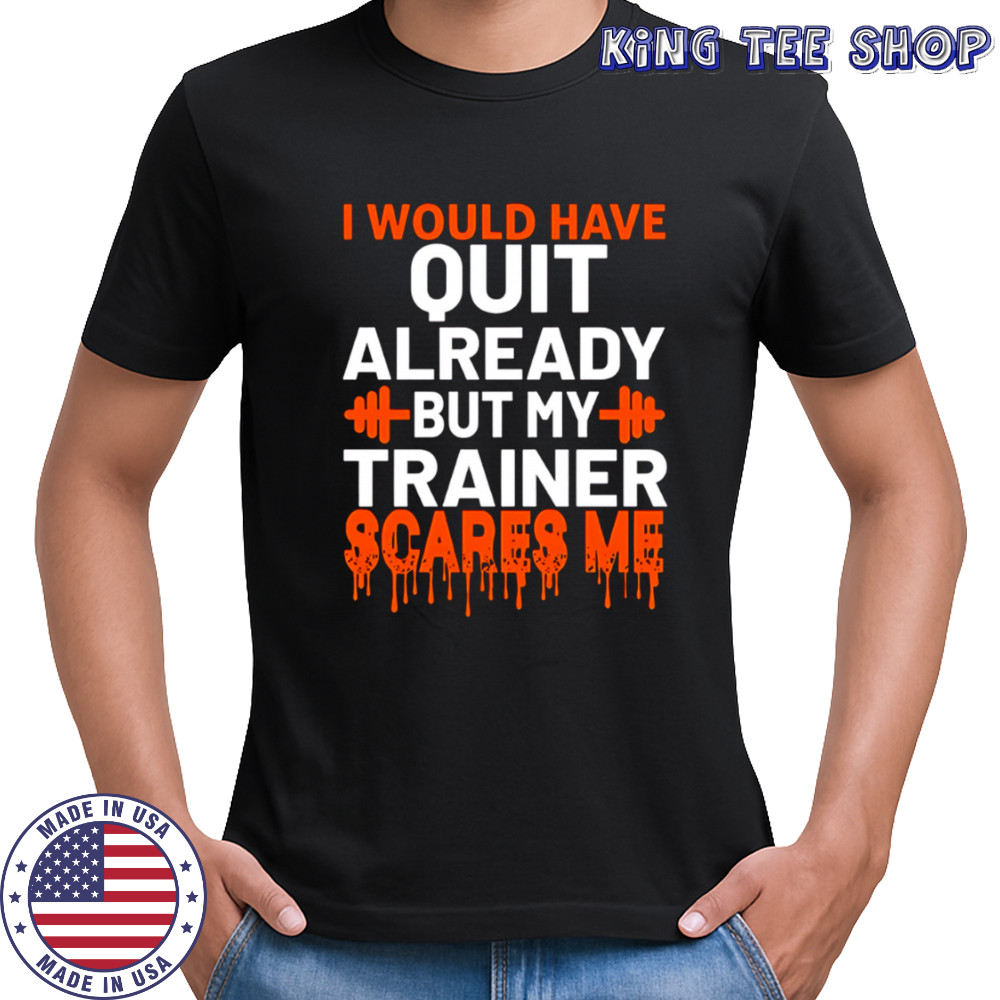 I would have quit already but my trainer scares me shirt