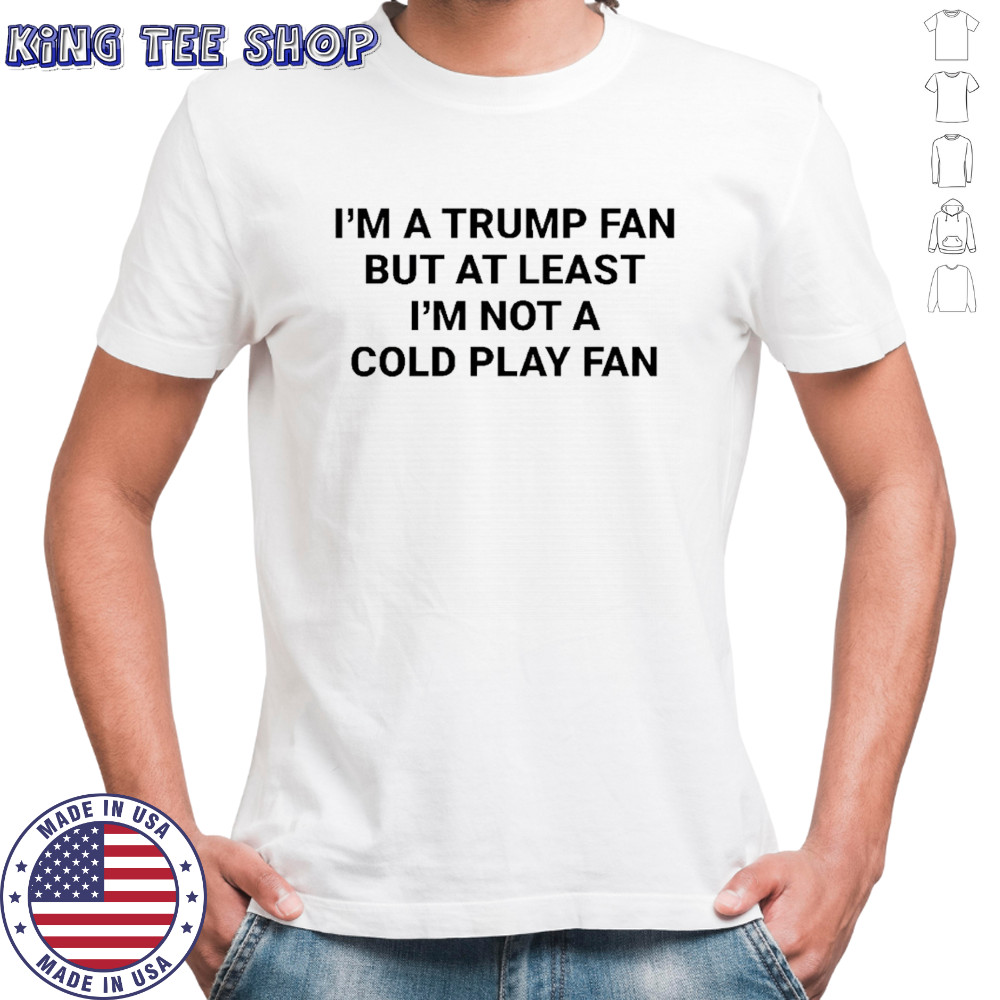 I’m a Trump fan but at least I’m not a coldplay fan shirt