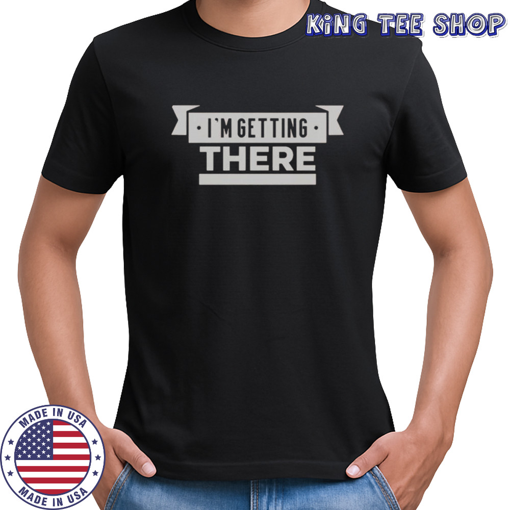 I’m Getting There T-Shirt