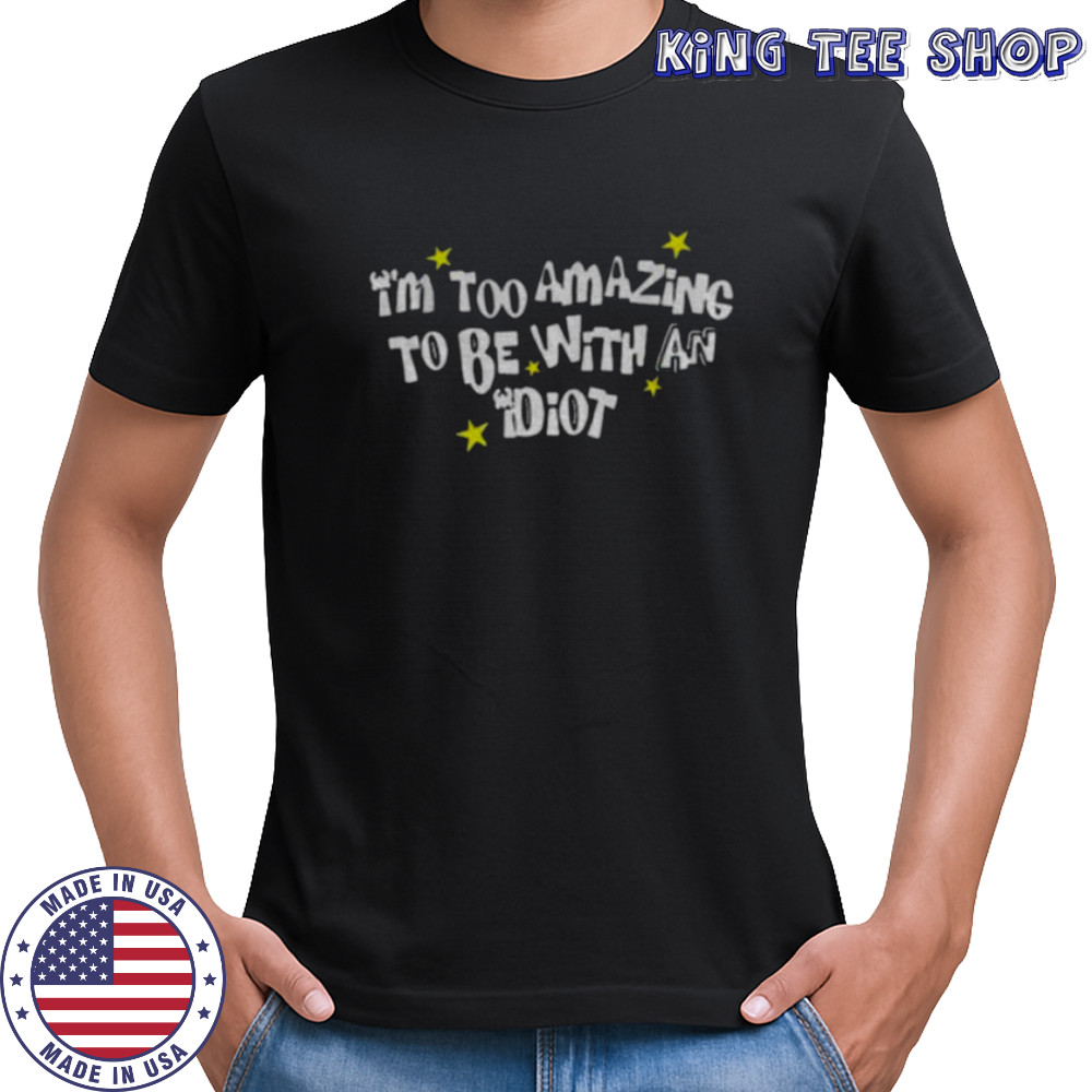 I’m too amazing to be with an idiot shirt