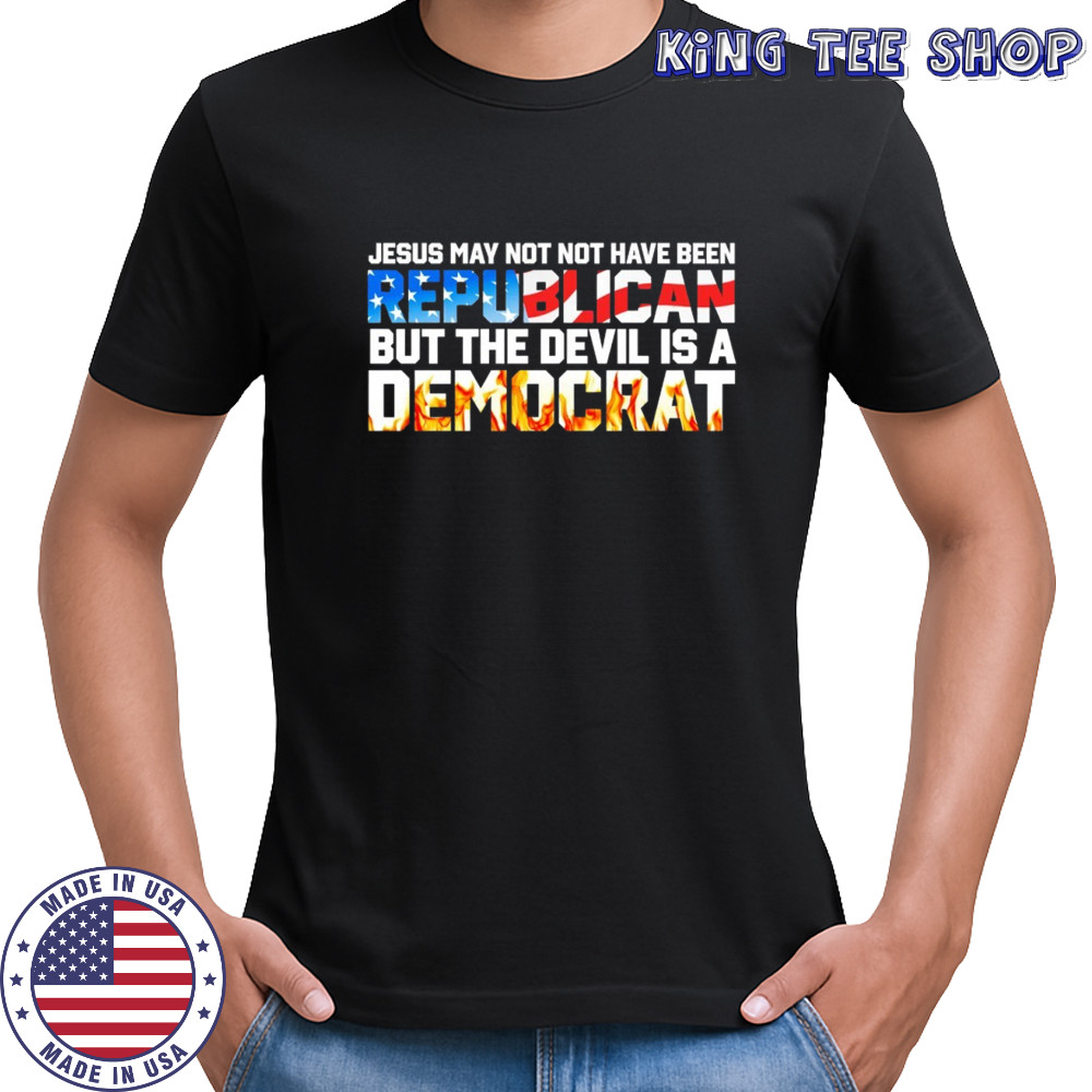 Jesus May not have been but the devil is a democrat shirt