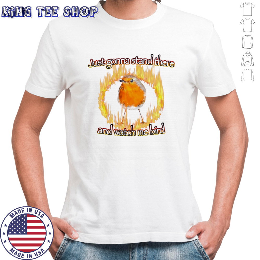 Just gonna stand there and watch me bird shirt