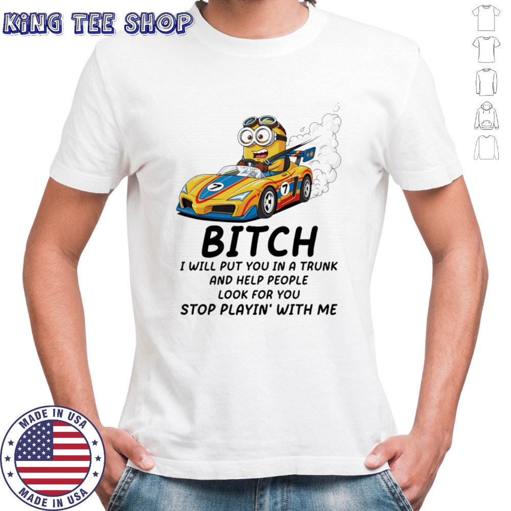Minion bitch I will put you in a trunk and help people look for you stop playin’ with me shirt