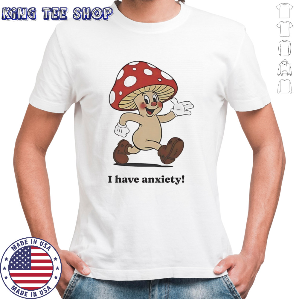 Mushroom I have anxiety shirt