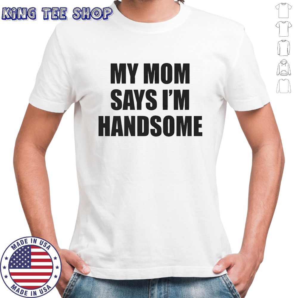 My mom says I’m handsome shirt