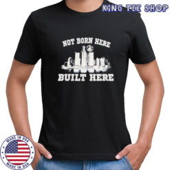 Not born here built here shirt