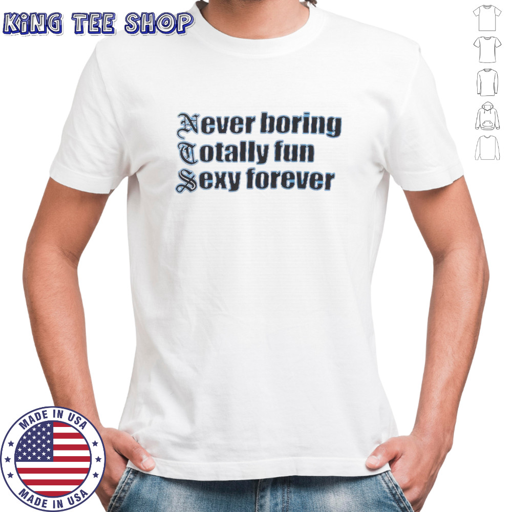 NTS Never boring totally fun sexy forever shirt