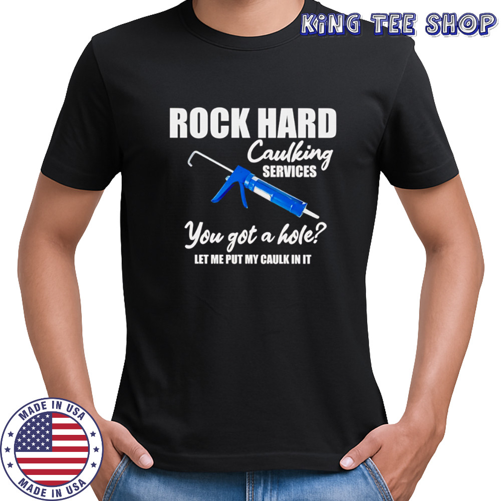 Rock hard caulking services you got a holelet me put my caulk in it shirt
