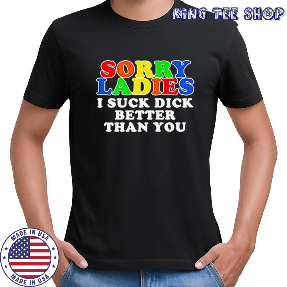 Sorry ladies I suck dick better than you shirt