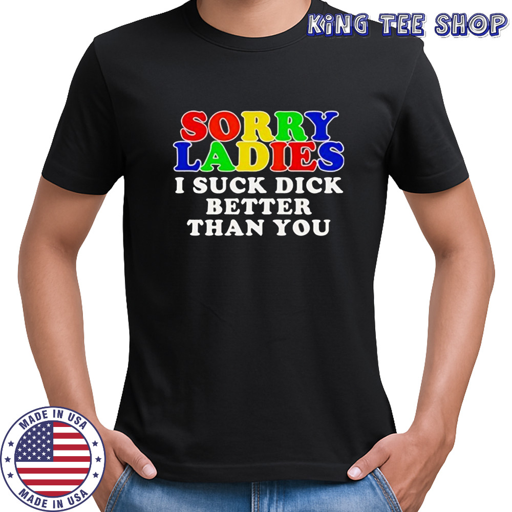 Sorry ladies I suck dick better than you shirt