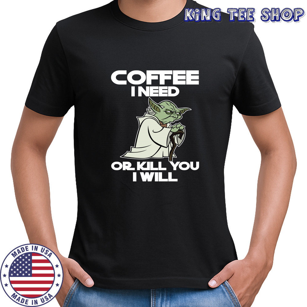 Star Wars Yoda Coffee I need or kill you I will shirt