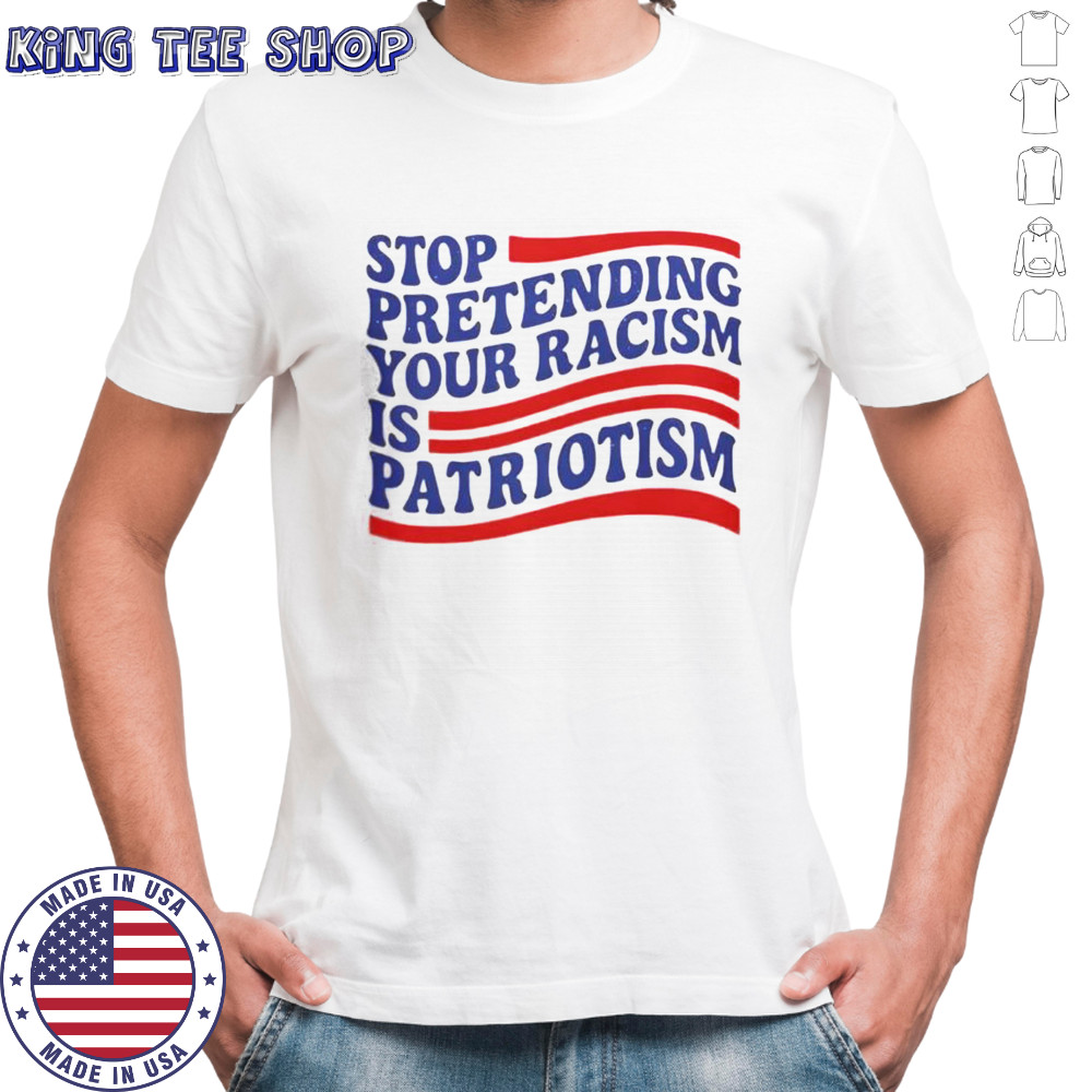 Stop Pretending Your Racism Is Patriotism T-Shirt