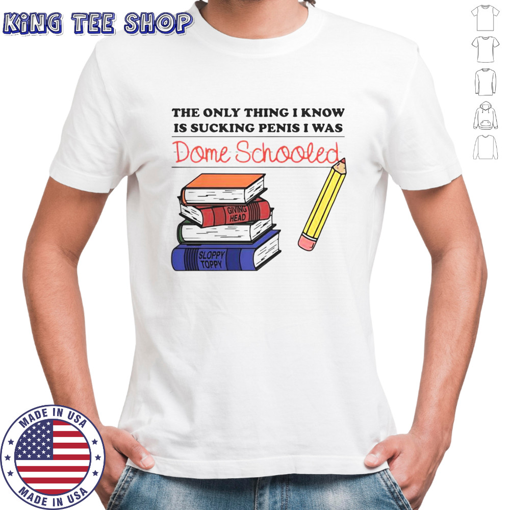 The Only Thing I Know Is Sucking Penis I Was Dome Schooled Shirt