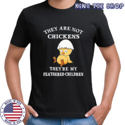 They are not chickens they’re my feathered children shirt