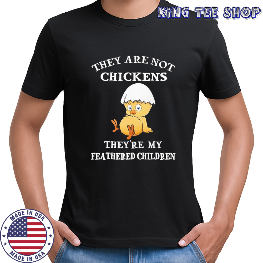 They are not chickens they’re my feathered children shirt