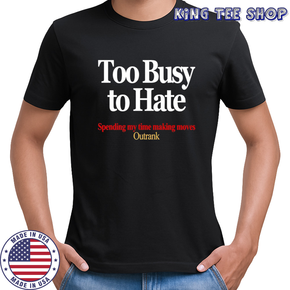 Too busy to hate spending my time making moves outrank shirt