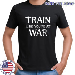 Train Like You’re at War shirt