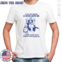 Uncle sam if you’re not drinking 13 beers with me I can only assume you’re drinking 13 beers against me shirt