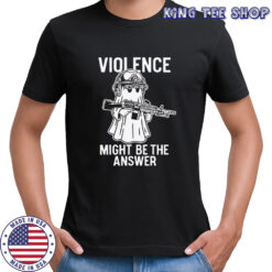 Violence might be the answer shirt