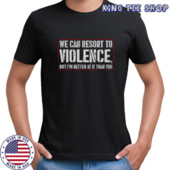 We Can Resort To Violence But I’m Better At It Than You Shirt