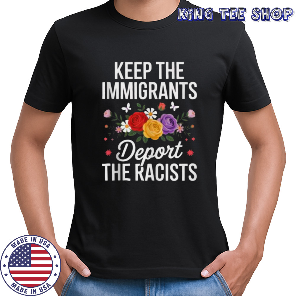 Wildflower Keep The Immigrants Deport The Racists Immigrant Shirt