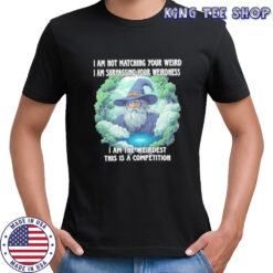 Wizard I am not matching your weird I am surpassing your weirdness I am the weirdest this is a competition shirt