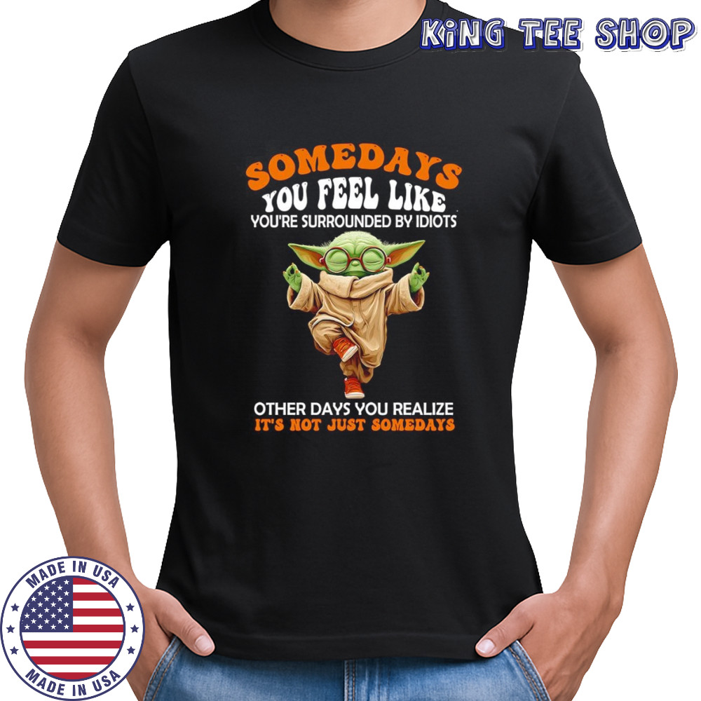 Yoda somedays you feel like you’re surrounded by idiots other days you realize it’s not just somedays shirt