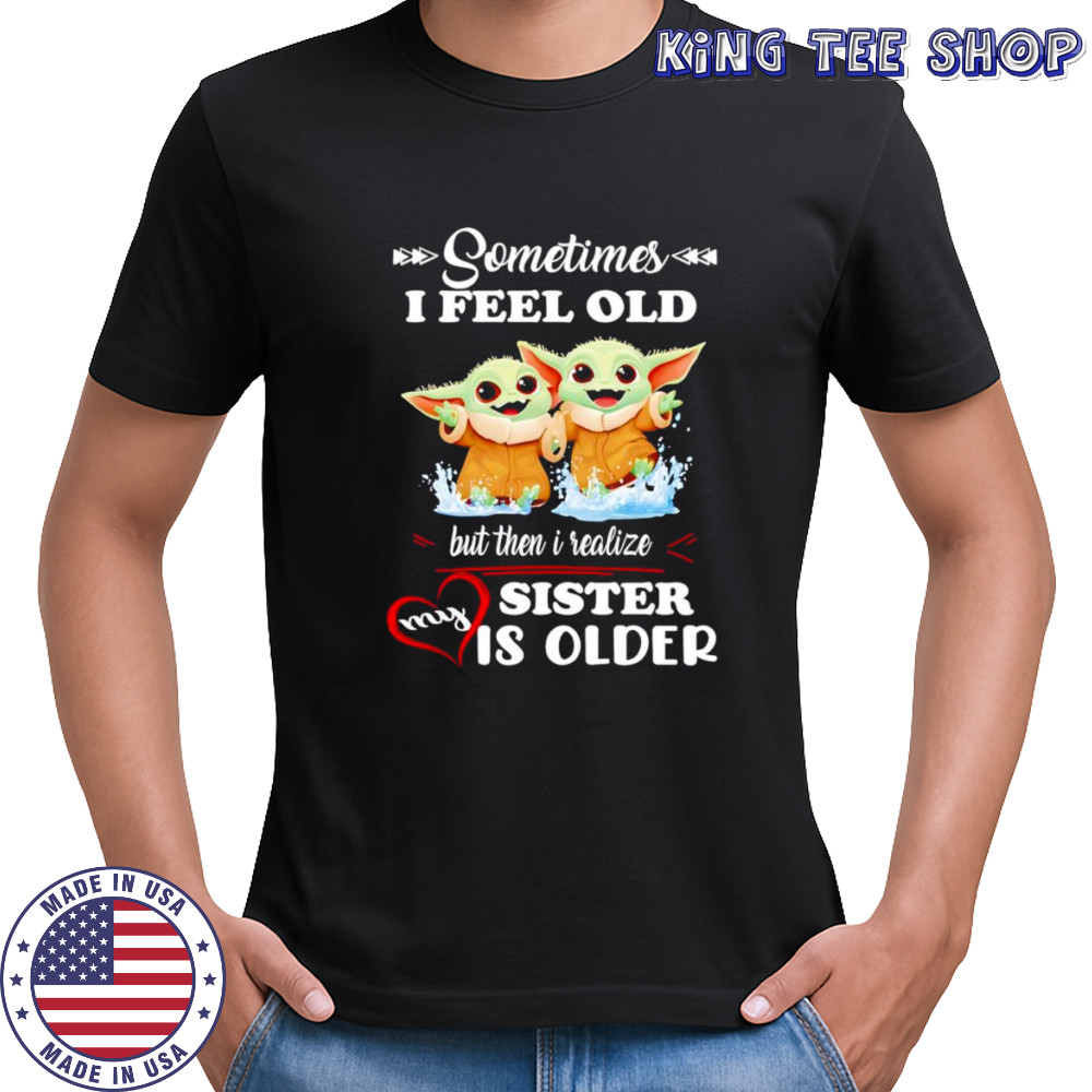 Yoda sometimes I feel old but then I realized my sister is older shirt