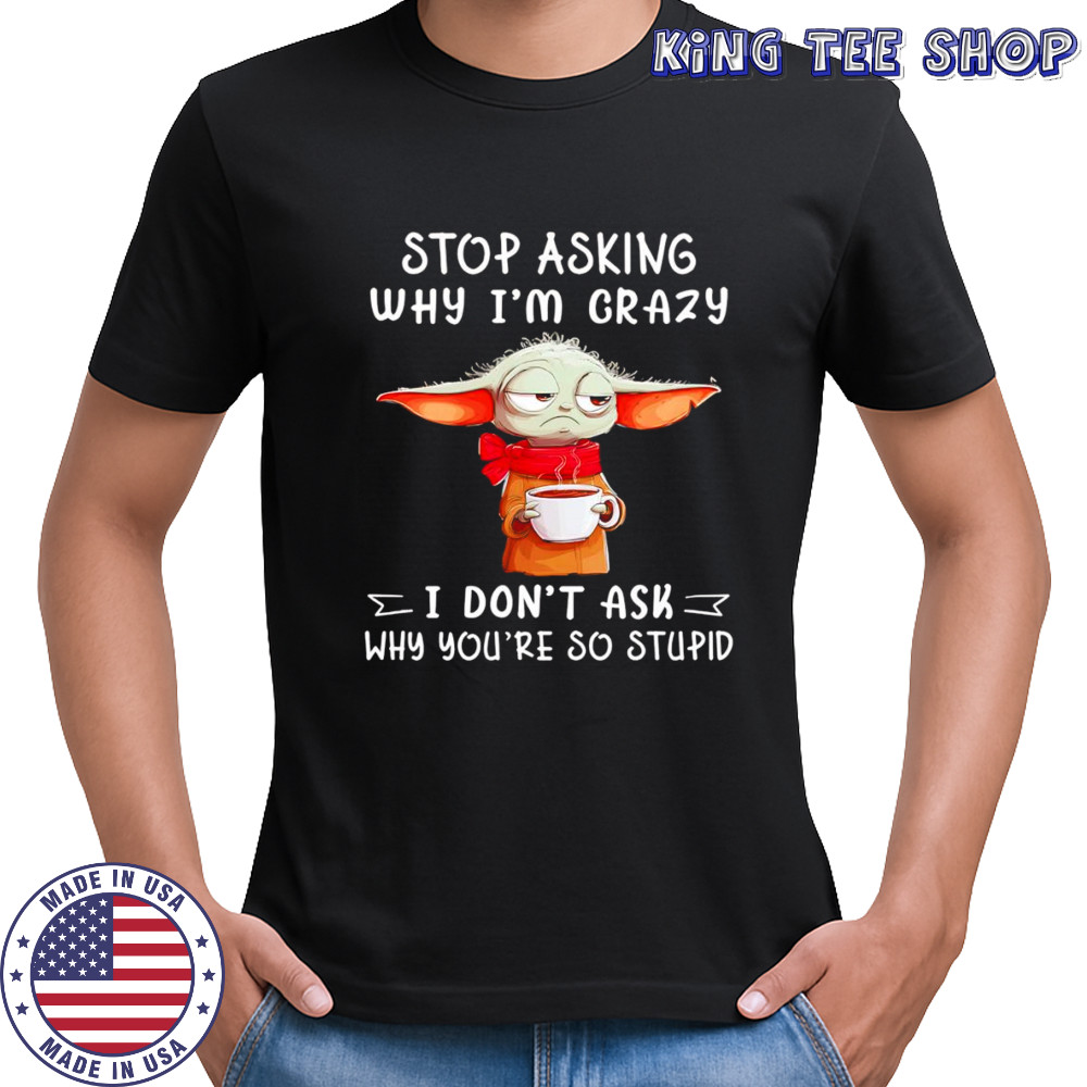 Yoda stop asking why I’m crazy I don’t ask why you’re so stupid shirt
