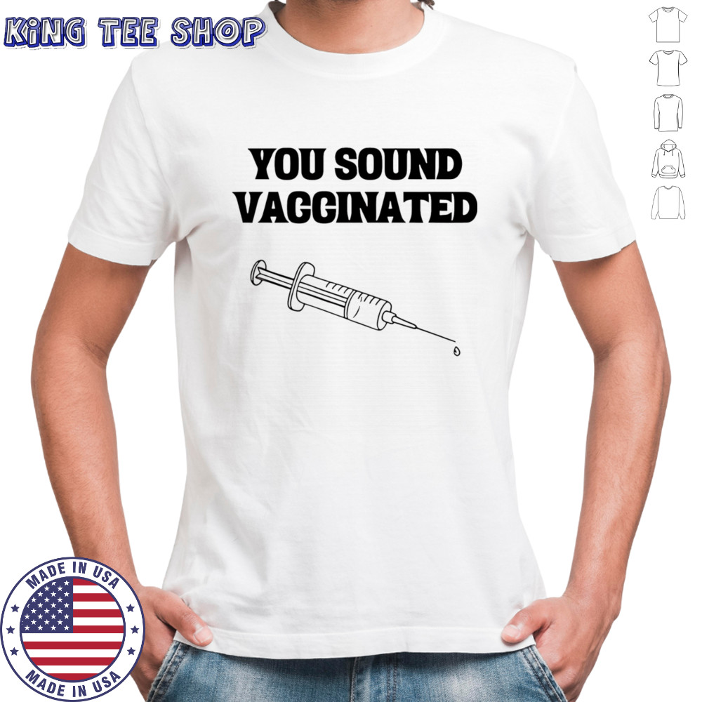 You sound vaccinated shirt