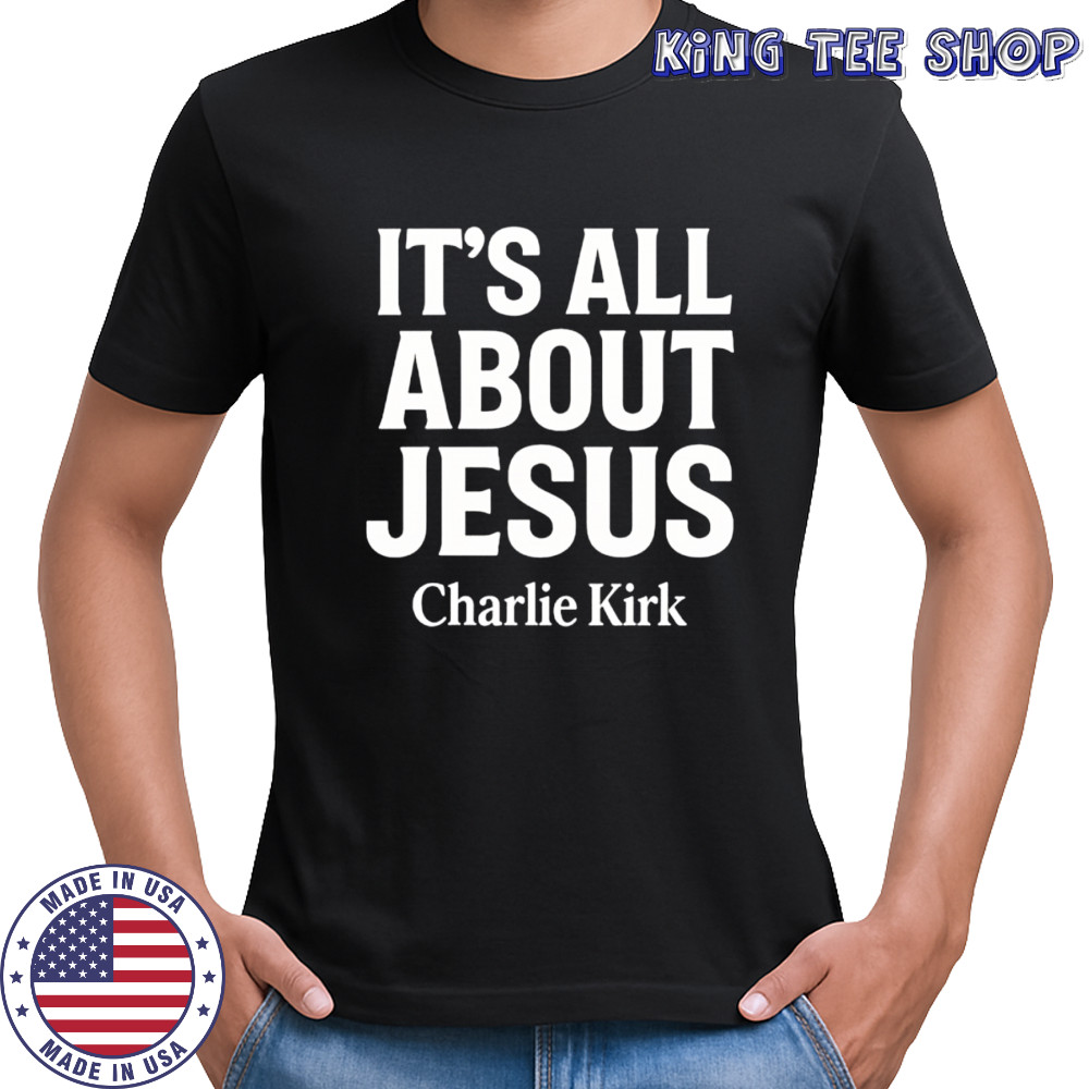 Charlie Kirk It’s All About Jesus Shirt Christian Faith shirt
