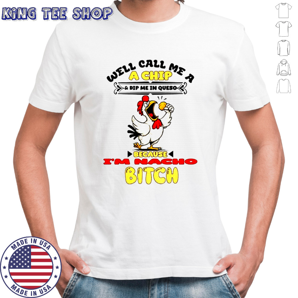 Chicken well call me a chip and dip me in queso because acho bitch shirt