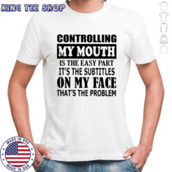 Controlling my mouth is the easy part it’s the subtitles on my face that’s the problem shirt