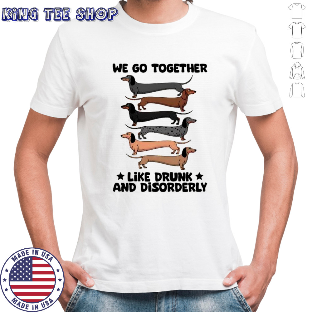 Dachshunds we go together like drunk and disorderly shirt