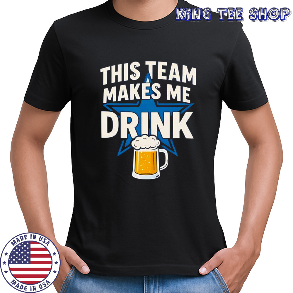 Dallas Cowboys this team makes me drink shirt