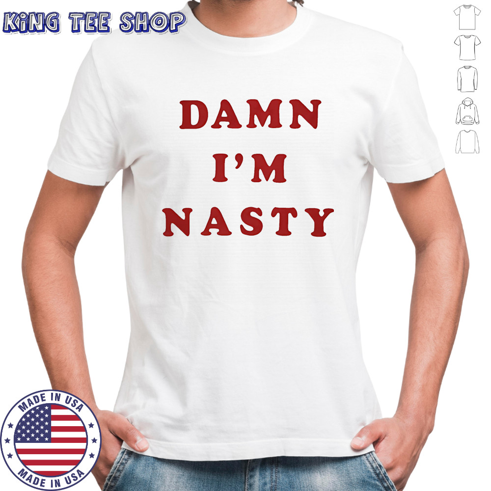 Damn I’m nasty shirt