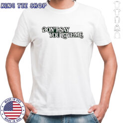 Don’t say you love me shirt