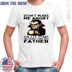 Dracula Halloween don’t make me angry or i’ll start acting like my father shirt