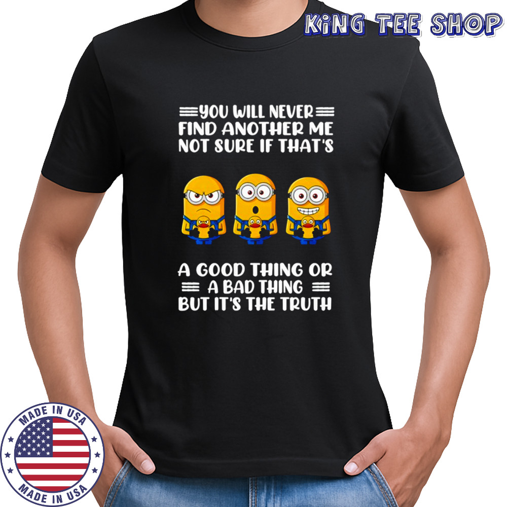 Grumpy minions you will never find another me not sure if that’s a good thing or a bad thing but it’s the truth shirt
