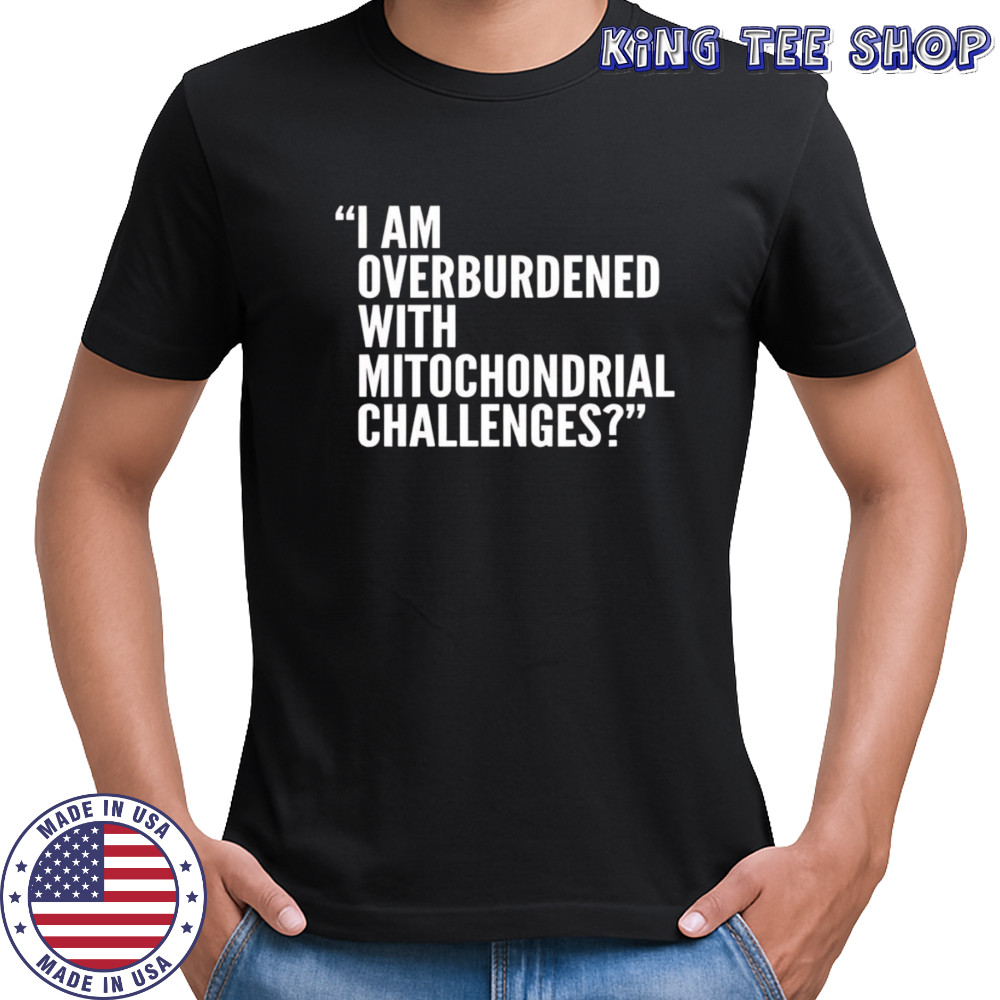 I Am Overburdened With Mitochondrial Challenges shirt