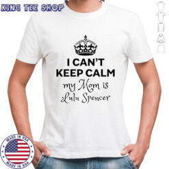 I can’t keep calm my mom is lulu spencer shirt